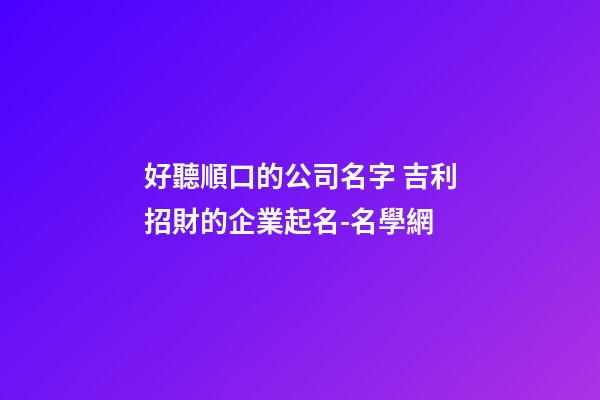 好聽順口的公司名字 吉利招財的企業起名-名學網-第1張-公司起名-玄機派